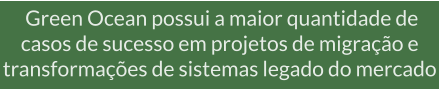 Green Ocean possui a maior quantidade de casos de sucesso em projetos de migração e transformações de sistemas legado do mercado